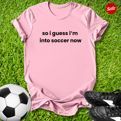 So I Guess I'm into Soccer Now T-Shirt