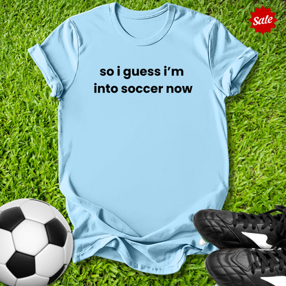 So I Guess I'm into Soccer Now T-Shirt